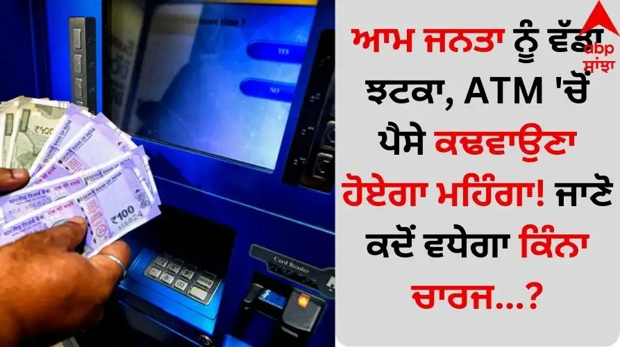 ATM ਤੋਂ ਪੈਸੇ ਕੱਢਣਾ ਹੋਵੇਗਾ ਮਹਿੰਗਾ, ਜਾਣੋ ਕਦੋਂ ਅਤੇ ਕਿਵੇਂ।